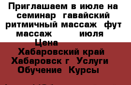 Приглашаем в июле на семинар (гавайский ритмичный массаж  фут-массаж). 9-10 июля › Цена ­ 9 000 - Хабаровский край, Хабаровск г. Услуги » Обучение. Курсы   